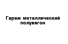 Гараж металлический полувагон 